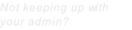 Not keeping up with your admin?