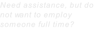 Need assistance, but do not want to employ someone full time?