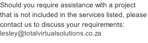 Should you require assistance with a project that is not included in the services listed, please contact us to discuss your requirements: lesley@totalvirtualsolutions.co.za